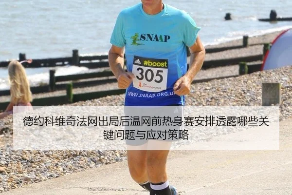 德约科维奇法网出局后温网前热身赛安排透露哪些关键问题与应对策略