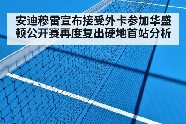 安迪穆雷宣布接受外卡参加华盛顿公开赛再度复出硬地首站分析