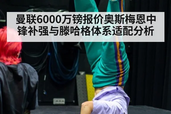 曼联6000万镑报价奥斯梅恩中锋补强与滕哈格体系适配分析