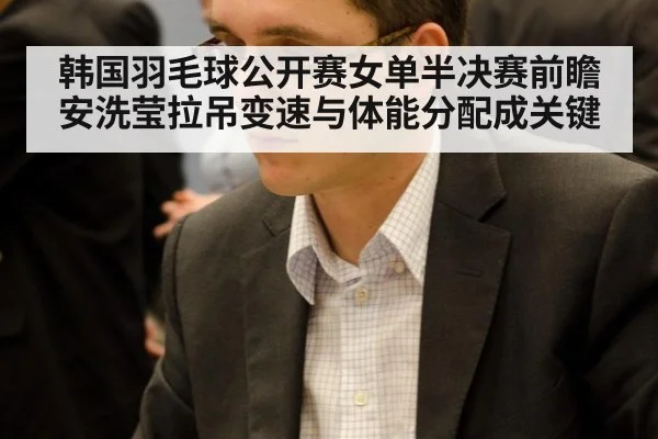 韩国羽毛球公开赛女单半决赛前瞻 安洗莹拉吊变速与体能分配成关键