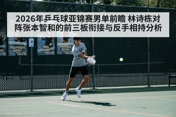 2026年乒乓球亚锦赛男单前瞻 林诗栋对阵张本智和的前三板衔接与反手相持分析