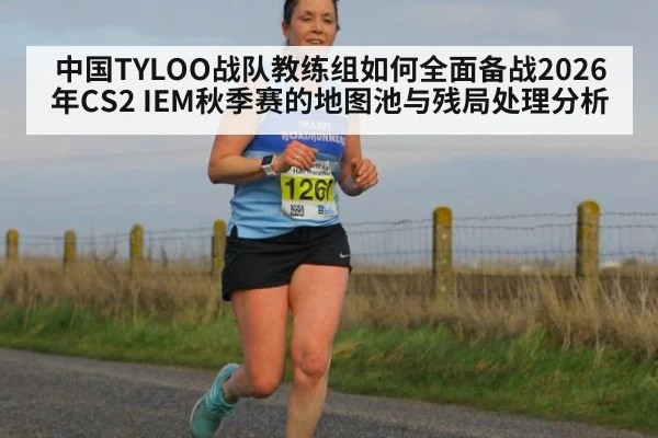 中国TYLOO战队教练组如何全面备战2026年CS2 IEM秋季赛的地图池与残局处理分析