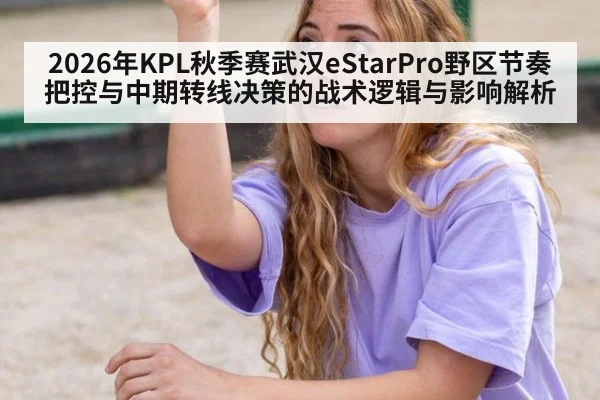 2026年KPL秋季赛武汉eStarPro野区节奏把控与中期转线决策的战术逻辑与影响解析